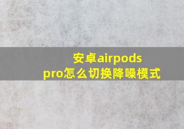 安卓airpods pro怎么切换降噪模式